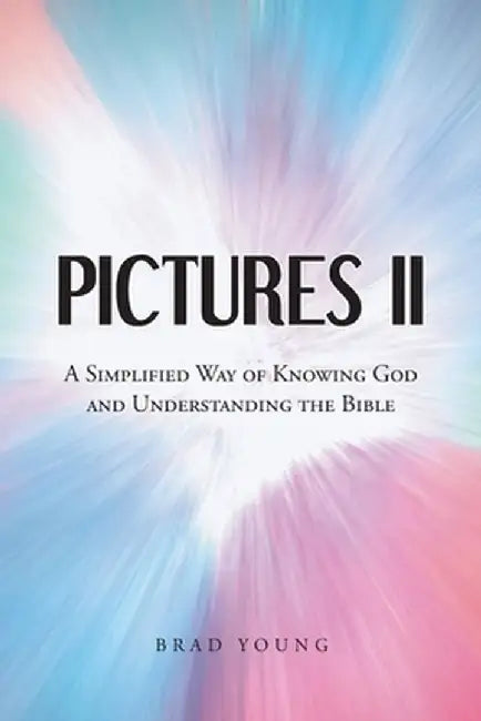 Pictures II: A SIMPLIFIED WAY of KNOWING GOD and UNDERSTANDING THE BIBLE by Brad Young