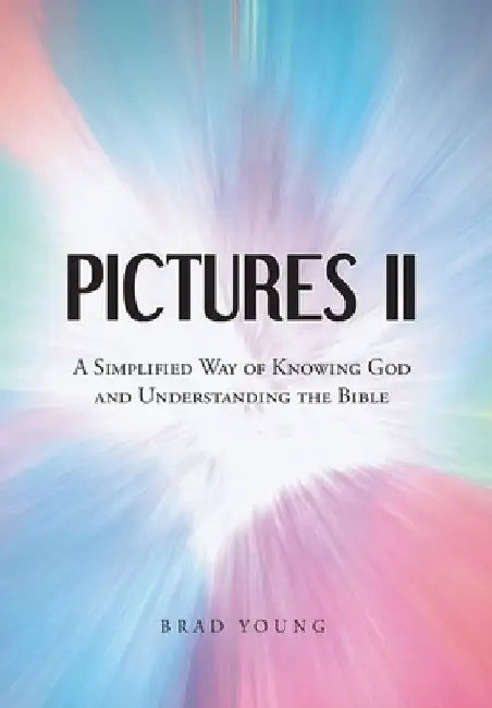 Pictures II: A SIMPLIFIED WAY of KNOWING GOD and UNDERSTANDING THE BIBLE by Brad Young