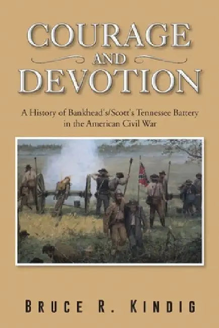 Courage and Devotion: A History of Bankhead's/Scott's Tennessee Battery in the American Civil War by Bruce R. Kindig