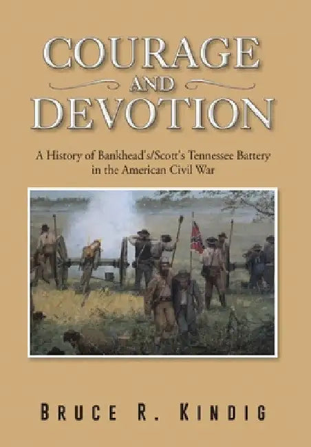 Courage and Devotion: A History of Bankhead's/Scott's Tennessee Battery in the American Civil War by Bruce R. Kindig