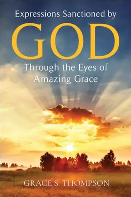 Expressions Sanctioned by God Through the Eyes of Amazing Grace by Thompson, Grace
