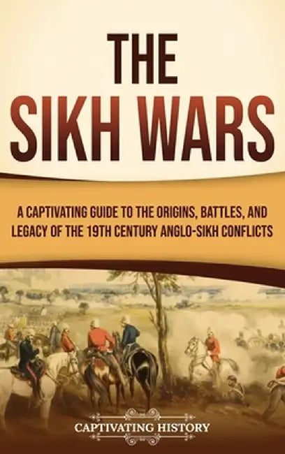 The Sikh Wars: A Captivating Guide to the Origins, Battles, and Legacy of the 19th-Century Anglo-Sikh Conflicts by Captivating History