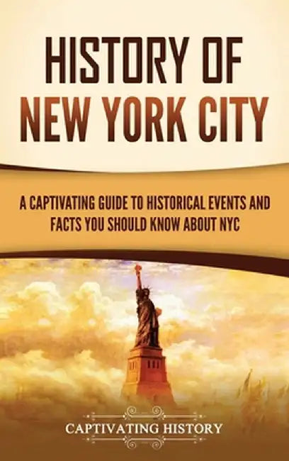 History of New York City: A Captivating Guide to Historical Events and Facts You Should Know About NYC by Captivating History
