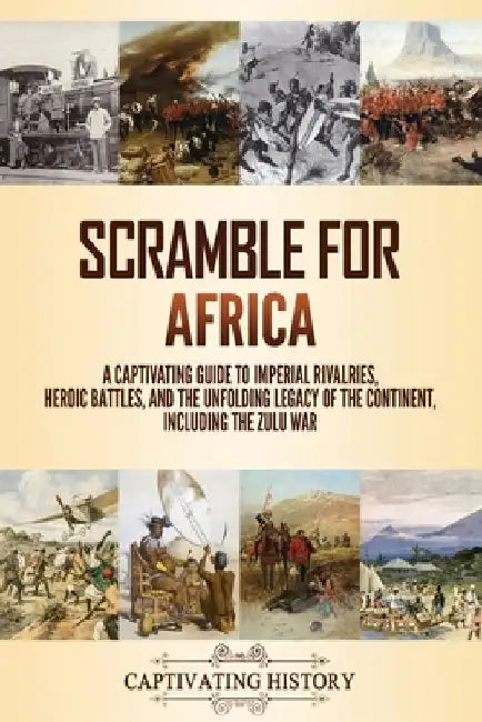 Scramble for Africa: A Captivating Guide to Imperial Rivalries, Heroic Battles, and the Unfolding Legacy of the Continent, Including the Zulu War by Captivating History