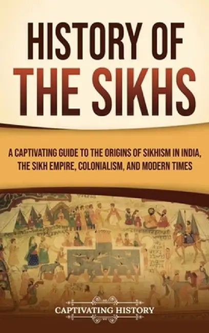 History of the Sikhs: A Captivating Guide to the Origins of Sikhism in India, the Sikh Empire, Colonialism, and Modern Times by Captivating History