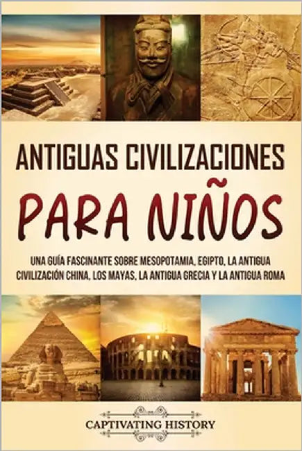 Antiguas Civilizaciones para Niños: Una guía fascinante sobre Mesopotamia, Egipto, la Antigua Civilización China, los mayas, la Antigua Grecia y la An by History, Captivating