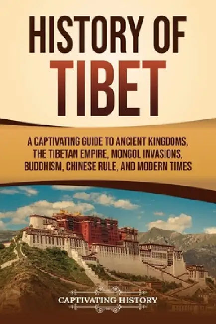 History of Tibet: A Captivating Guide to Ancient Kingdoms, the Tibetan Empire, Mongol Invasions, Buddhism, Chinese Rule, and Modern Time by Captivating History
