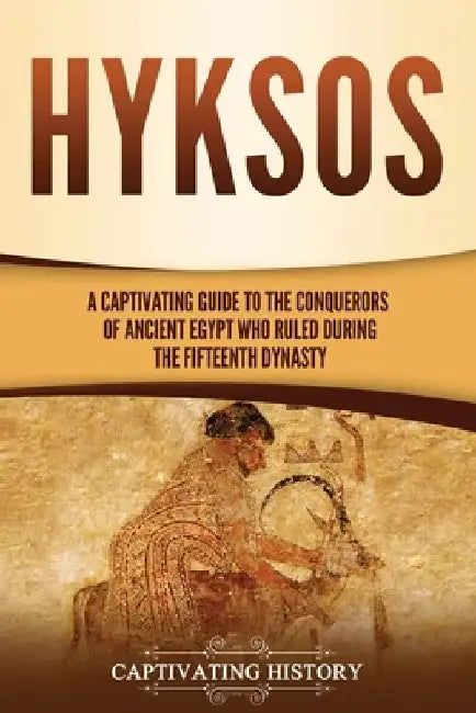 Hyksos: A Captivating Guide to the Conquerors of Ancient Egypt Who Ruled during the Fifteenth Dynasty by Captivating History