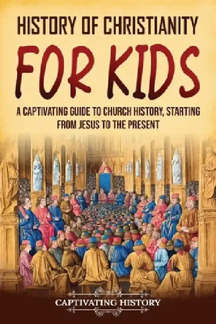 History of Christianity for Kids: A Captivating Guide to Church History, Starting from Jesus to the Present by Captivating History