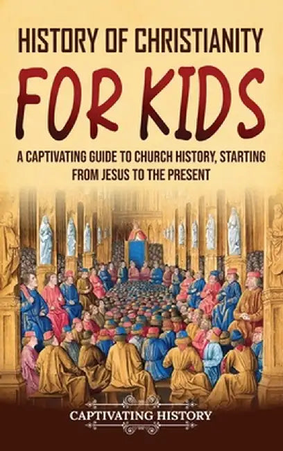 History of Christianity for Kids: A Captivating Guide to Church History, Starting from Jesus to the Present by Captivating History