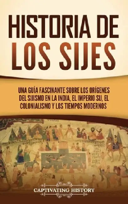 Historia de los sijes: Una guía fascinante sobre los orígenes del sijismo en la India, el Imperio sij, el colonialismo y los tiempos modernos by Captivating History