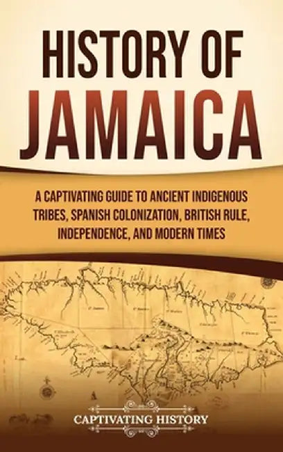 History of Jamaica: A Captivating Guide to Ancient Indigenous Tribes, Spanish Colonization, British Rule, Independence, and Modern Times by Captivating History