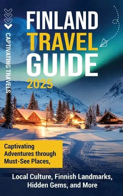 Finland Travel Guide: Captivating Adventures through Must-See Places, Local Culture, Finnish Landmarks, Hidden Gems, and More by Captivating Travels