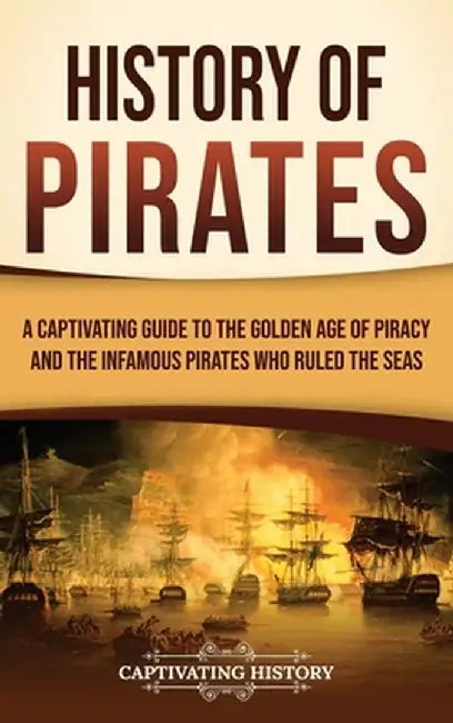 History of Pirates: A Captivating Guide to the Golden Age of Piracy and the Infamous Pirates Who Ruled the Seas by Captivating History