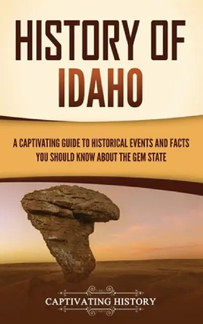 History of Idaho: A Captivating Guide to Historical Events and Facts You Should Know About the Gem State by Captivating History