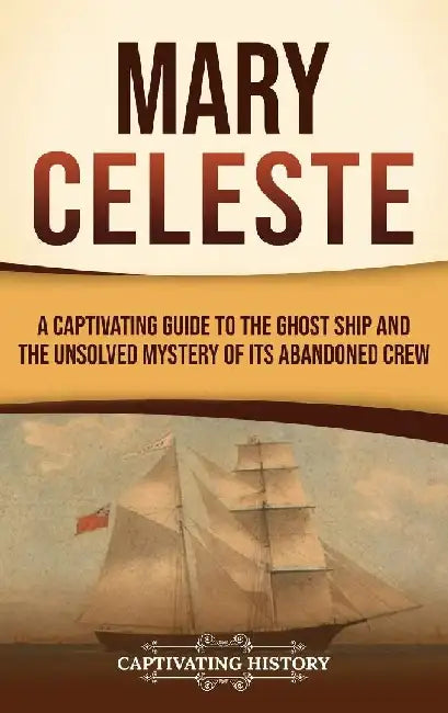 Mary Celeste: A Captivating Guide to the Ghost Ship and the Unsolved Mystery of Its Abandoned Crew by Captivating History