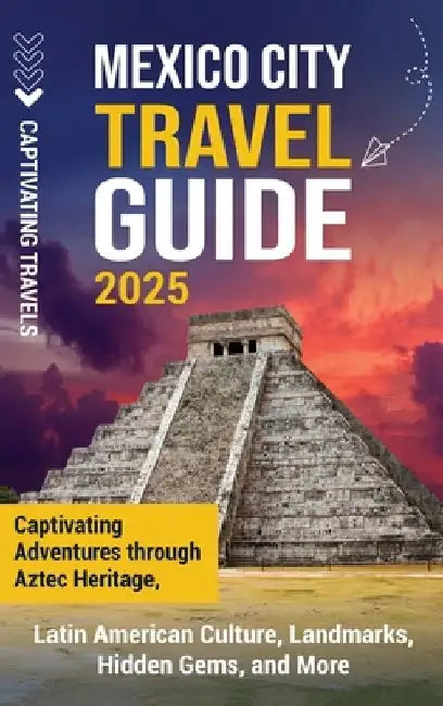 Mexico City Travel Guide: Captivating Adventures through Aztec Heritage, Latin American Culture, Landmarks, Hidden Gems, and More by Captivating Travels