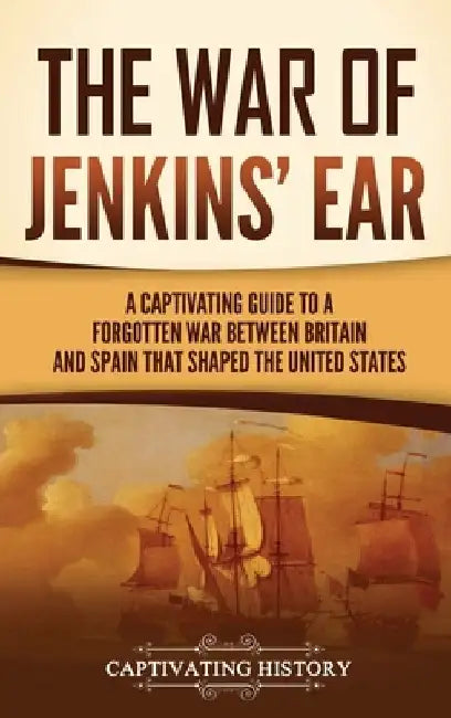 The War of Jenkins' Ear: A Captivating Guide to a Forgotten War between Britain and Spain That Shaped the United States by Captivating History
