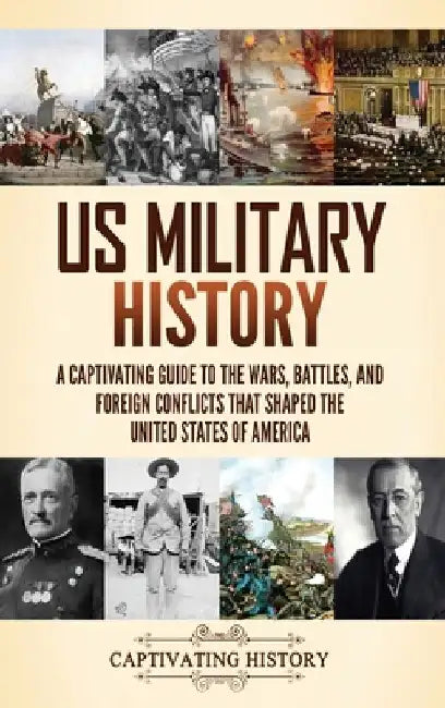 US Military History: A Captivating Guide to the Wars, Battles, and Foreign Conflicts That Shaped the United States of America by Captivating History