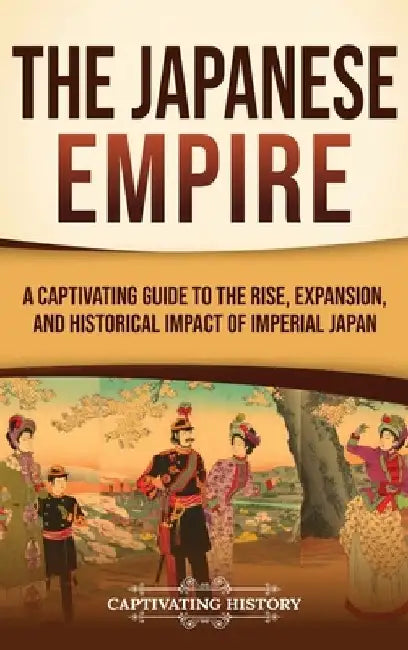 The Japanese Empire: A Captivating Guide to the Rise, Expansion, and Historical Impact of Imperial Japan by Captivating History