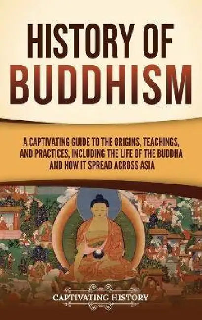 History of Buddhism: A Captivating Guide to the Origins, Teachings, and Practices, Including the Life of the Buddha and How It Spread across Asia by Captivating History