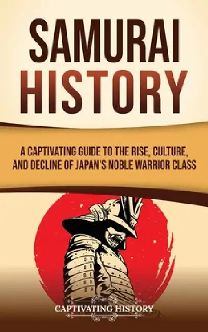 Samurai History: A Captivating Guide to the Rise, Culture, and Decline of Japan's Noble Warrior Class by Captivating History