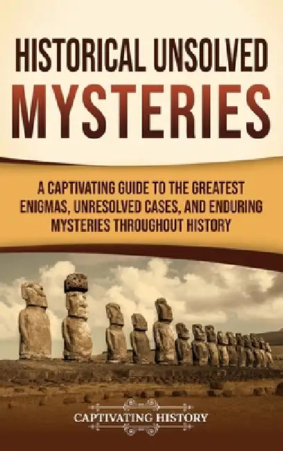 Historical Unsolved Mysteries: A Captivating Guide to the Greatest Enigmas, Unresolved Cases, and Enduring Mysteries Throughout History by Captivating History