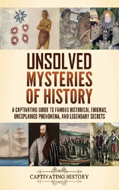 Unsolved Mysteries of History: A Captivating Guide to Famous Historical Enigmas, Unexplained Phenomena, and Legendary Secrets by Captivating History