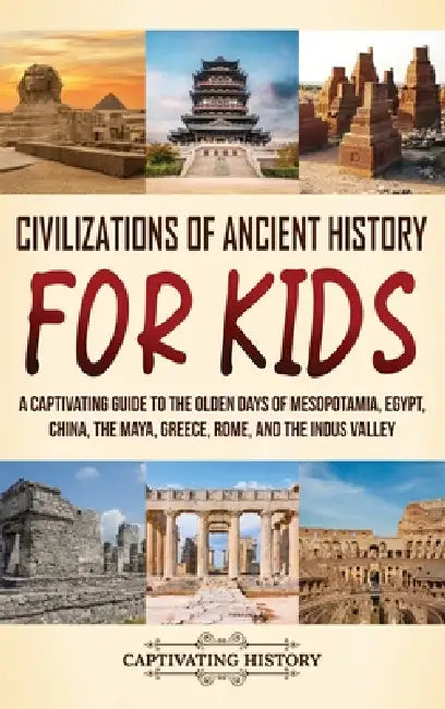 Civilizations of Ancient History for Kids: A Captivating Guide to the Olden Days of Mesopotamia, Egypt, China, the Maya, Greece, Rome, and the Indus V by Captivating History