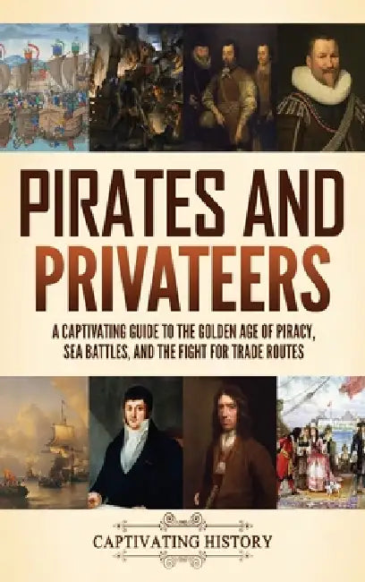 Pirates and Privateers: A Captivating Guide to the Golden Age of Piracy, Sea Battles, and the Fight for Trade Routes by Captivating History