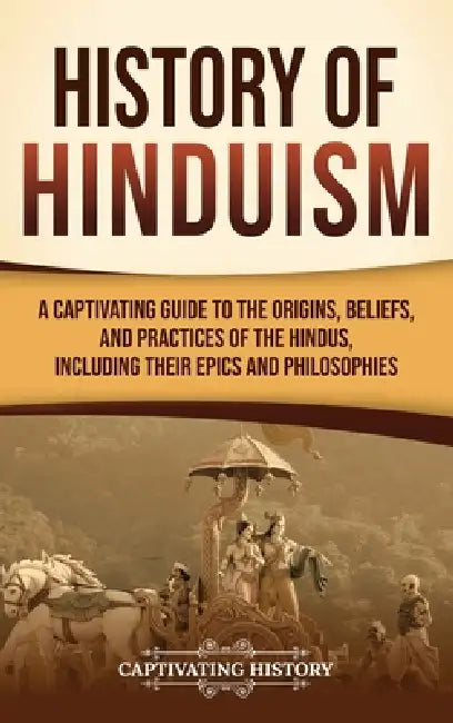 History of Hinduism: A Captivating Guide to the Origins, Beliefs, and Practices of the Hindus, Including Their Epics and Philosophies by Captivating History