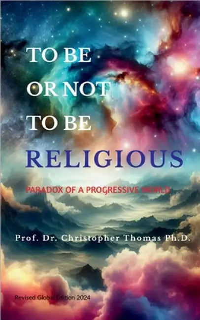 To Be Or Not To Be Religious (Revised Global Edition 2024): Paradox of a progressive world by Prof Dr Christopher Thomas Ph D