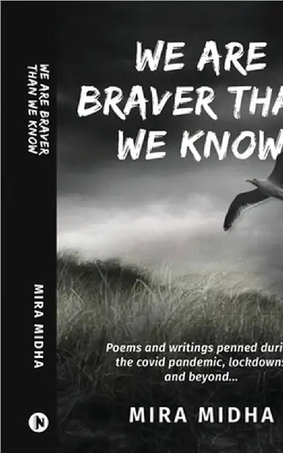 We Are Braver Than We Know: Poems and writings penned during the covid pandemic, lockdowns and beyond... by Mira Midha