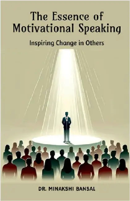 The Essence of Motivational Speaking: Inspiring Change in Others by Dr Minakshi Bansal