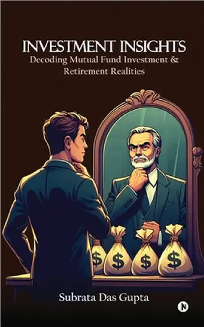 Investment Insights: Decoding Mutual Fund Investment & Retirement Realities by Subrata Das Gupta