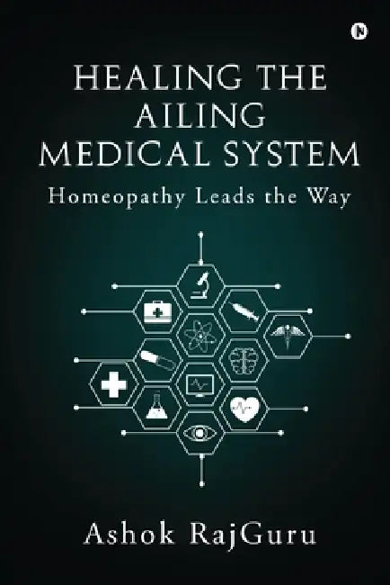 Healing the Ailing Medical System: Homeopathy Leads the Way by Ashok Rajguru