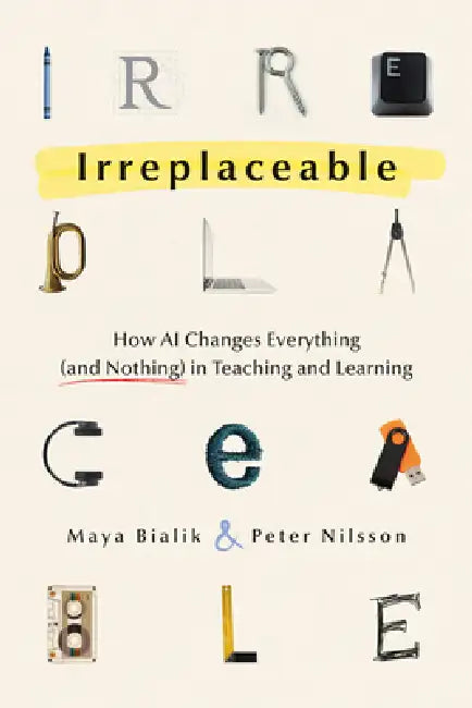 Irreplaceable: How AI Changes Everything (and Nothing) in Teaching and Learning by Maya Bialik, Peter Nilsson