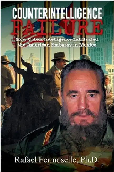 CounterIntelligence Failure: How Cuban Intelligence Infiltrated the American Embassy in Mexico by Ph. D. Rafael Fermoselle