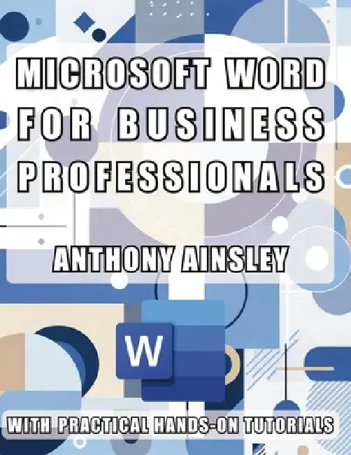 Microsoft Word for Business Professionals: Master Microsoft Word: Transform Your Business Documents with Professional Precision by Anthony Ainsley