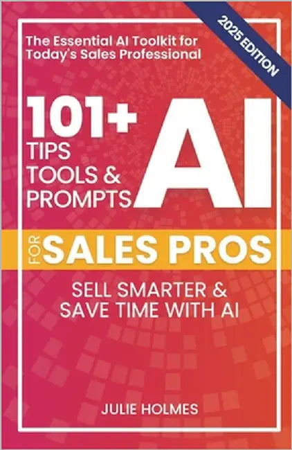 101+ AI Tips, Tools, and Prompts for Sales Pros (2025 Edition): Sell Smarter and Save Time with Artificial Intelligence by Holmes, Julie