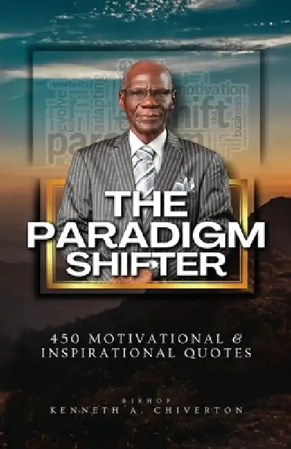 The Paradigm Shifter, 450 Motivational and Inspirational Quotes, That Will Revolutionize Your Life Both Literally & Spiritually by Bishop Kenneth a. Chiverton