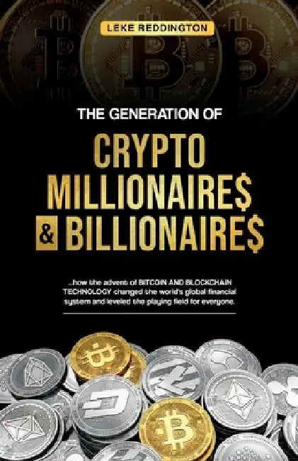 The Generation Of Crypto Millionaires & Billionaires, ...how the advent of Bitcoin & Blockchain Technology changed the world's global financial system by Leke Reddington