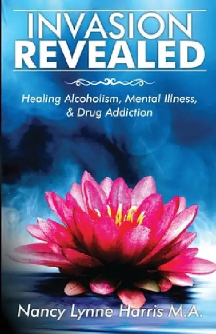 Invasion Revealed: Healing Alcoholism, Mental Illness & Drug Addiction by Nancy Lynne Harris