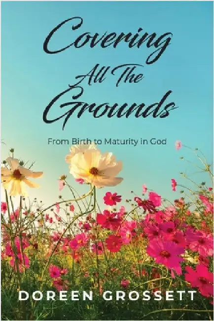 Covering All The Grounds: From Birth to Maturity in God by Doreen Grossett