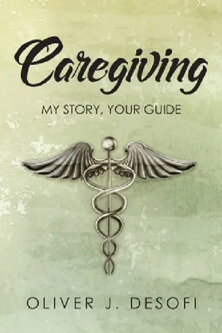 Caregiving: My Story, Your Guide by Oliver J. Desofi