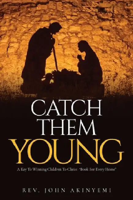 Catch Them Young: A Key To Winning Children To Christ "Book For Every Home" by John Akinyemi