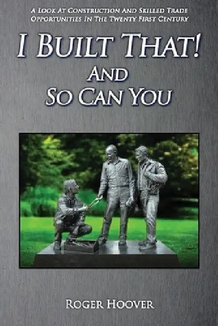 I Built That! And So Can You: A Look at Construction and Skilled Trade Opportunities in the Twenty First Century by Roger Hoover