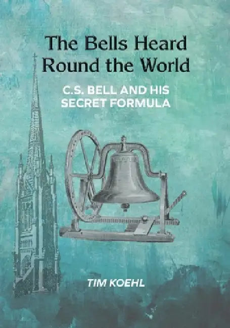 The Bells Heard Round the World: C.S. Bell and His Secret Formula by Tim Koehl