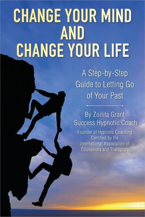 Change Your Mind and Change Your Life: A Step-by-Step Guide to Letting Go of Your Past by Zoilita Grant