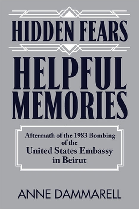 Hidden Fears, Helpful Memories: Aftermath of the 1983 Bombing of the United States Embassy in Beirut by Anne Dammarell
